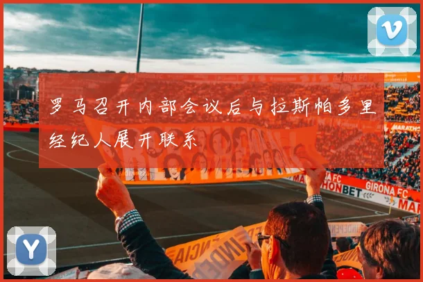 罗马召开内部会议后与拉斯帕多里经纪人展开联系