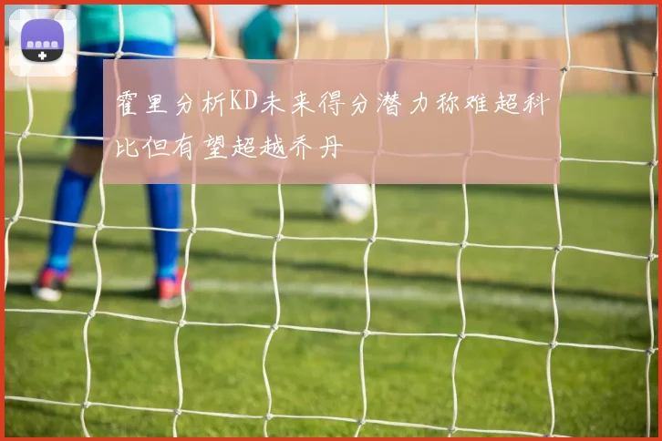 霍里分析KD未来得分潜力称难超科比但有望超越乔丹