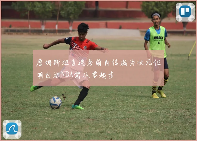 詹姆斯坦言选秀前自信成为状元但明白进NBA需从零起步
