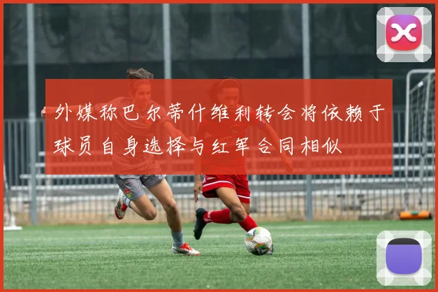 外媒称巴尔蒂什维利转会将依赖于球员自身选择与红军合同相似