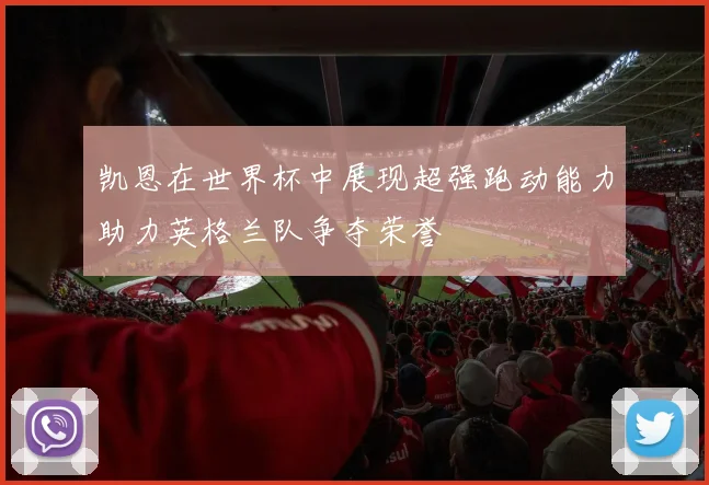 凯恩在世界杯中展现超强跑动能力助力英格兰队争夺荣誉