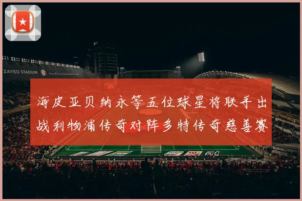 海皮亚贝纳永等五位球星将联手出战利物浦传奇对阵多特传奇慈善赛