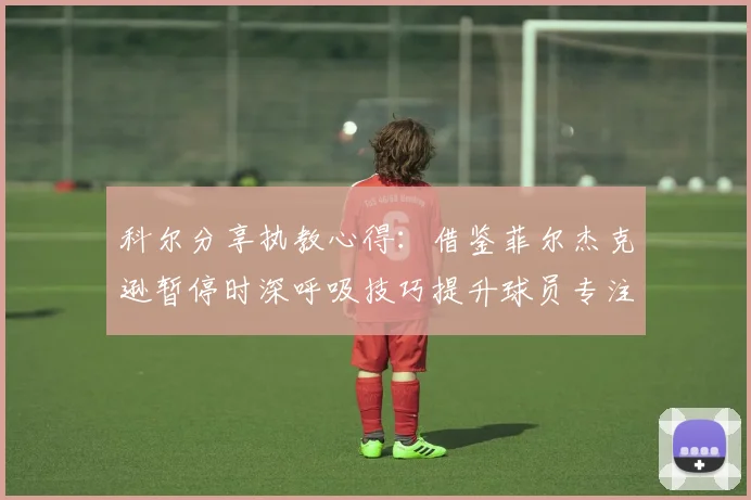 科尔分享执教心得：借鉴菲尔杰克逊暂停时深呼吸技巧提升球员专注力