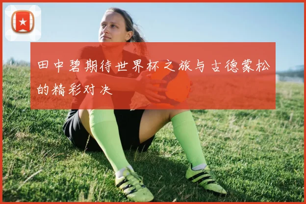 田中碧期待世界杯之旅与古德蒙松的精彩对决