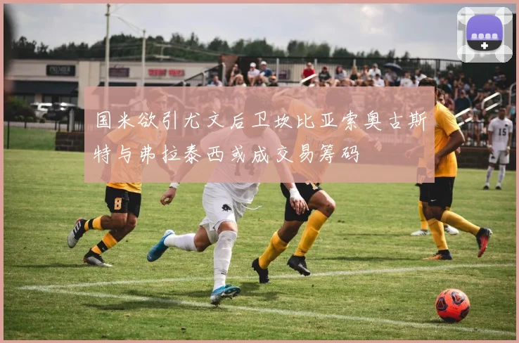 国米欲引尤文后卫坎比亚索奥古斯特与弗拉泰西或成交易筹码