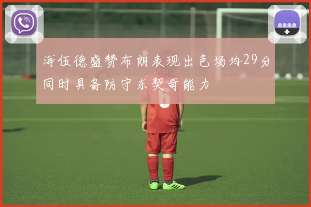 海伍德盛赞布朗表现出色场均29分同时具备防守东契奇能力