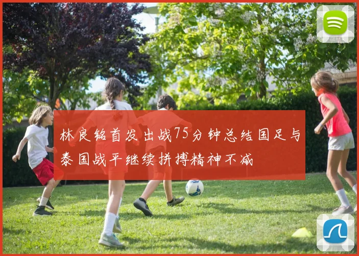 林良铭首发出战75分钟总结国足与泰国战平继续拼搏精神不减