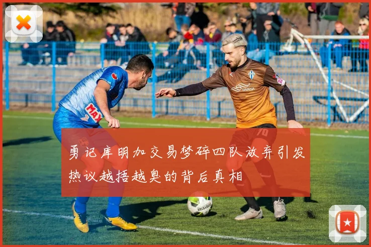 勇记库明加交易梦碎四队放弃引发热议越捂越臭的背后真相