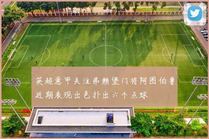 英超意甲关注弗赖堡门将阿图伯鲁近期表现出色扑出六个点球