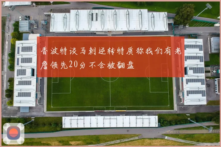 香波特谈马刺逆转特质称我们有老詹领先20分不会被翻盘