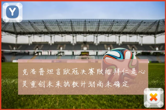 克洛普坦言欧冠决赛败给拜仁是心灵重创未来执教计划尚未确定