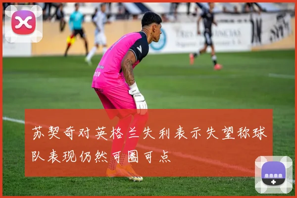 苏契奇对英格兰失利表示失望称球队表现仍然可圈可点