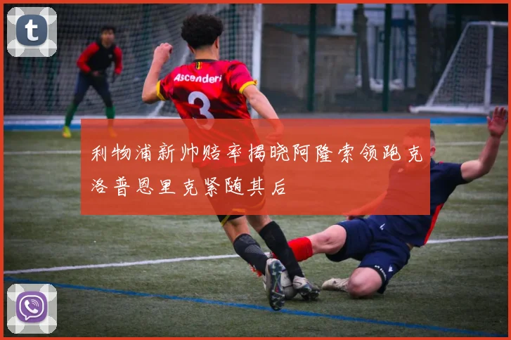 利物浦新帅赔率揭晓阿隆索领跑克洛普恩里克紧随其后