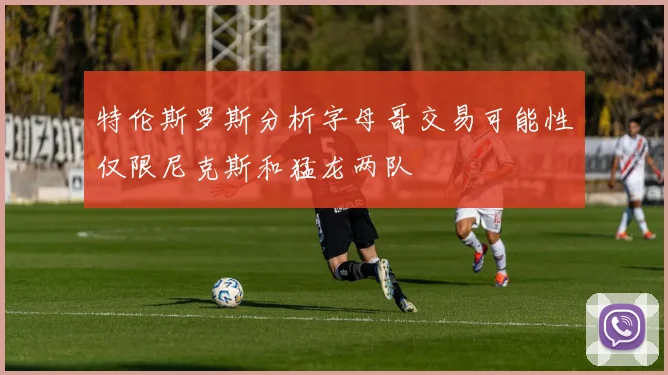 特伦斯罗斯分析字母哥交易可能性仅限尼克斯和猛龙两队