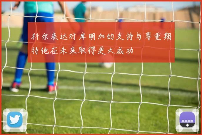 科尔表达对库明加的支持与尊重期待他在未来取得更大成功