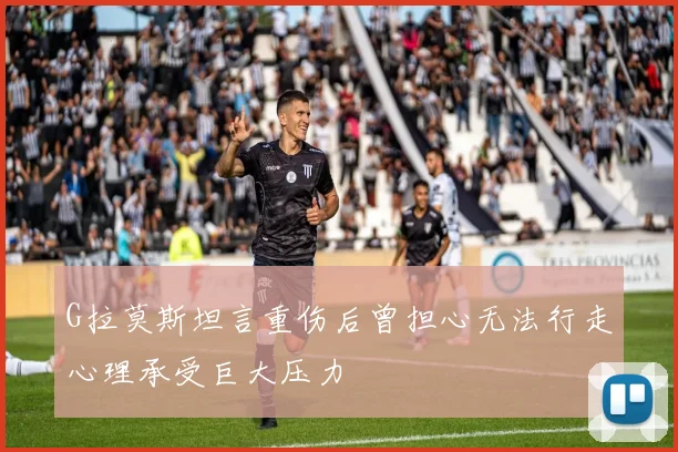 G拉莫斯坦言重伤后曾担心无法行走心理承受巨大压力